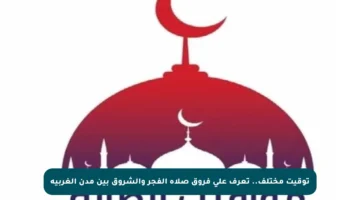 توقيت مختلف.. تعرف على فروق صلاة الفجر والشروق بين مدن الغربية